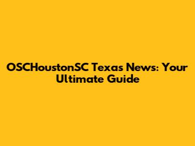OSCHoustonSC Texas News: Your Ultimate Guide