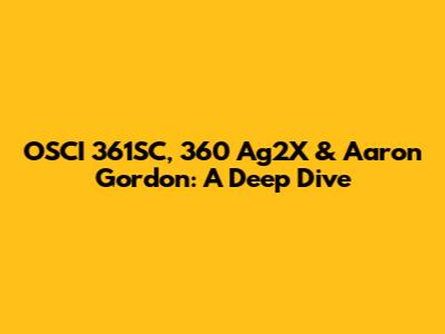 OSCI 361SC, 360 Ag2X & Aaron Gordon: A Deep Dive