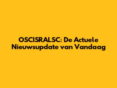 OSCISRALSC: De Actuele Nieuwsupdate van Vandaag