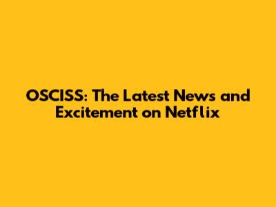 OSCISS: The Latest News and Excitement on Netflix