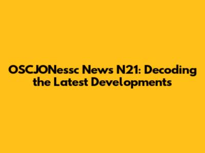 OSCJONessc News N21: Decoding the Latest Developments