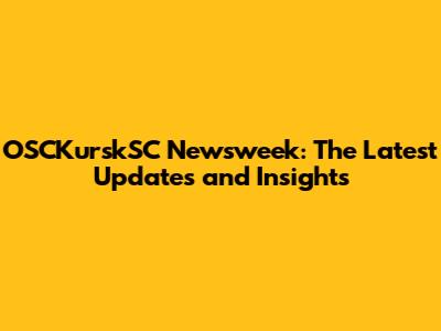 OSCKurskSC Newsweek: The Latest Updates and Insights