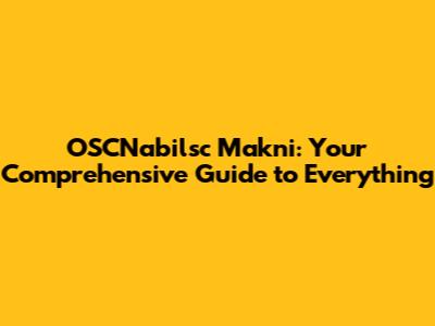 OSCNabilsc Makni: Your Comprehensive Guide to Everything
