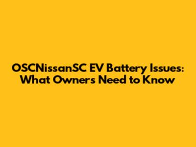 OSCNissanSC EV Battery Issues: What Owners Need to Know