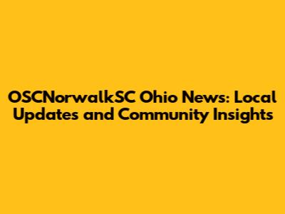 OSCNorwalkSC Ohio News: Local Updates and Community Insights