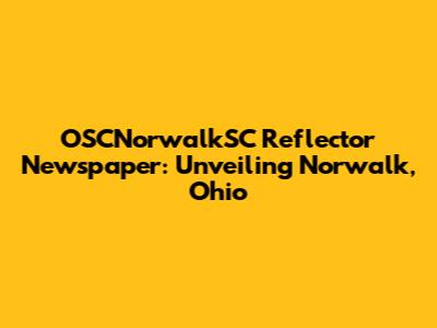 OSCNorwalkSC Reflector Newspaper: Unveiling Norwalk, Ohio