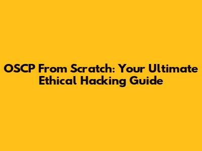 OSCP From Scratch: Your Ultimate Ethical Hacking Guide