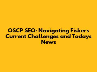 OSCP SEO: Navigating Fisker's Current Challenges and Today's News