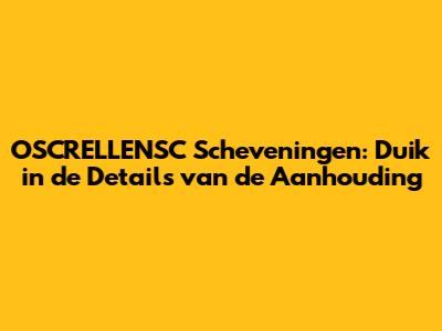 OSCRELLENSC Scheveningen: Duik in de Details van de Aanhouding