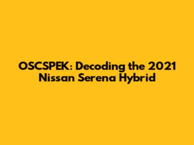OSCSPEK: Decoding the 2021 Nissan Serena Hybrid