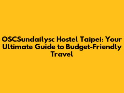 OSCSundailysc Hostel Taipei: Your Ultimate Guide to Budget-Friendly Travel