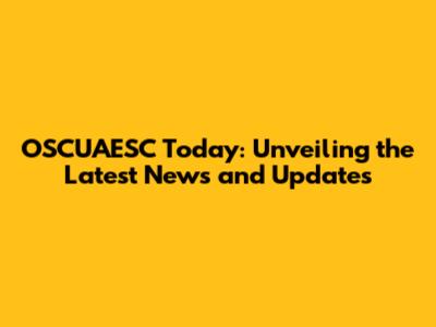 OSCUAESC Today: Unveiling the Latest News and Updates