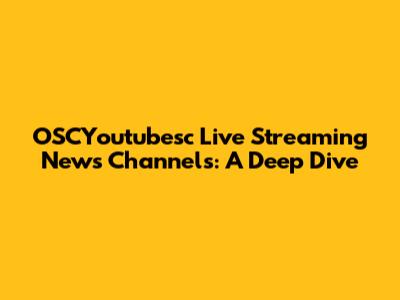 OSCYoutubesc Live Streaming News Channels: A Deep Dive