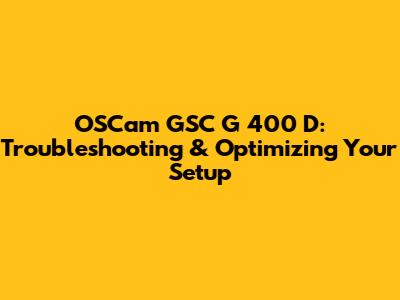 OSCam GSC G 400 D: Troubleshooting & Optimizing Your Setup