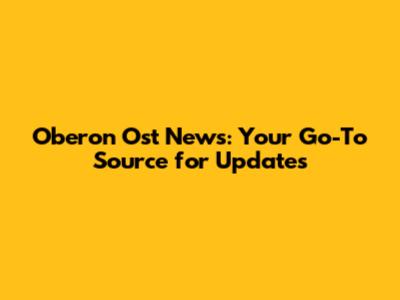 Oberon Ost News: Your Go-To Source for Updates