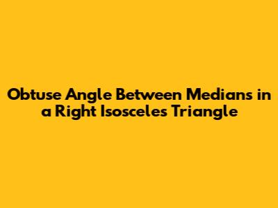 Obtuse Angle Between Medians in a Right Isosceles Triangle