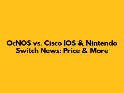 OcNOS vs. Cisco IOS & Nintendo Switch News: Price & More