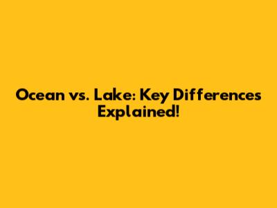 Ocean vs. Lake: Key Differences Explained!