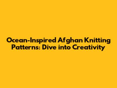 Ocean-Inspired Afghan Knitting Patterns: Dive into Creativity