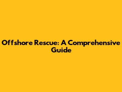 Offshore Rescue: A Comprehensive Guide