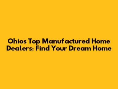 Ohio's Top Manufactured Home Dealers: Find Your Dream Home