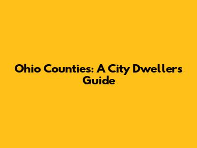 Ohio Counties: A City Dweller's Guide