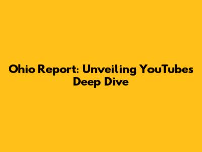 Ohio Report: Unveiling YouTube's Deep Dive