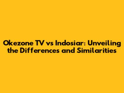 Okezone TV vs Indosiar: Unveiling the Differences and Similarities