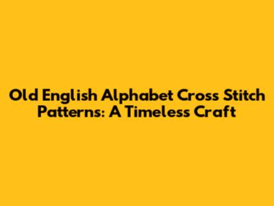 Old English Alphabet Cross Stitch Patterns: A Timeless Craft