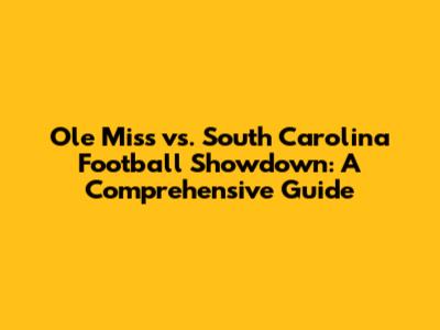 Ole Miss vs. South Carolina Football Showdown: A Comprehensive Guide