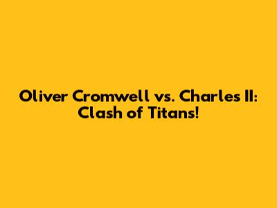 Oliver Cromwell vs. Charles II: Clash of Titans!