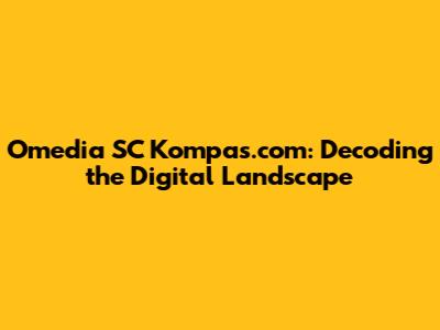 Omedia SC Kompas.com: Decoding the Digital Landscape