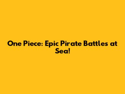 One Piece: Epic Pirate Battles at Sea!