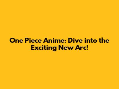 One Piece Anime: Dive into the Exciting New Arc!