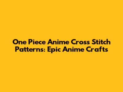 One Piece Anime Cross Stitch Patterns: Epic Anime Crafts
