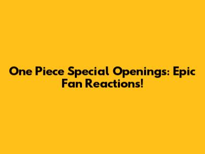 One Piece Special Openings: Epic Fan Reactions!