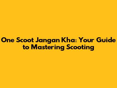 One Scoot Jangan Kha: Your Guide to Mastering Scooting