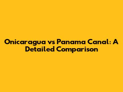 Onicaragua vs Panama Canal: A Detailed Comparison