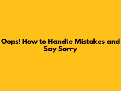 Oops! How to Handle Mistakes and Say Sorry