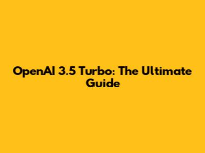 OpenAI 3.5 Turbo: The Ultimate Guide