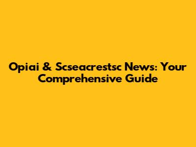 Opiai & Scseacrestsc News: Your Comprehensive Guide