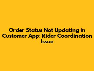 Order Status Not Updating in Customer App: Rider Coordination Issue