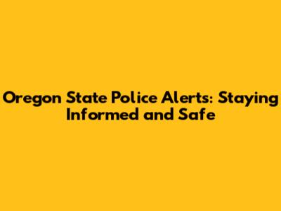 Oregon State Police Alerts: Staying Informed and Safe