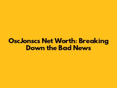 OscJonsc's Net Worth: Breaking Down the Bad News