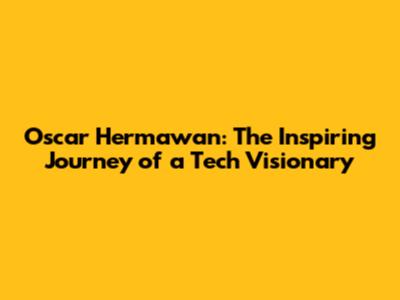 Oscar Hermawan: The Inspiring Journey of a Tech Visionary
