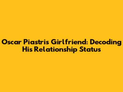 Oscar Piastri's Girlfriend: Decoding His Relationship Status