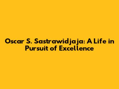 Oscar S. Sastrawidjaja: A Life in Pursuit of Excellence