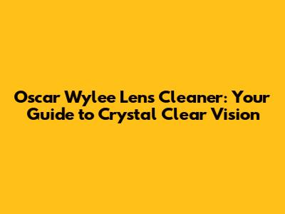 Oscar Wylee Lens Cleaner: Your Guide to Crystal Clear Vision