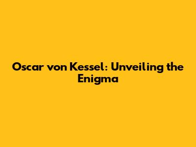 Oscar von Kessel: Unveiling the Enigma