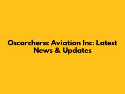 Oscarchersc Aviation Inc: Latest News & Updates